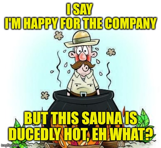 In a stew | I SAY 
I'M HAPPY FOR THE COMPANY BUT THIS SAUNA IS DUCEDLY HOT, EH WHAT? | image tagged in in a stew | made w/ Imgflip meme maker