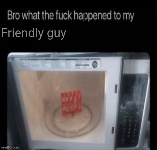 Bro what the frick happened to my blank | Friendly guy | image tagged in bro what the frick happened to my blank | made w/ Imgflip meme maker