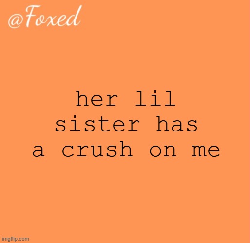 foxed orange temp | her lil sister has a crush on me | image tagged in foxed orange temp | made w/ Imgflip meme maker