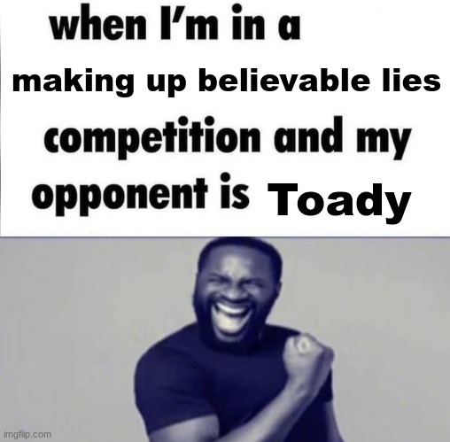 whe i'm in a competition and my opponent is | making up believable lies Toady | image tagged in whe i'm in a competition and my opponent is | made w/ Imgflip meme maker