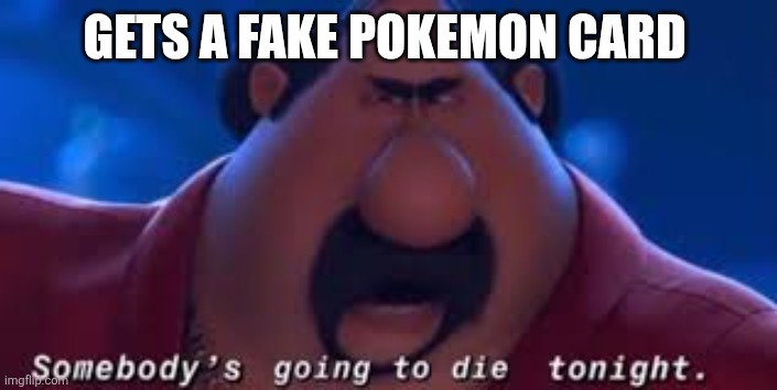 Lol | GETS A FAKE POKEMON CARD | image tagged in somebody's going to die tonight | made w/ Imgflip meme maker