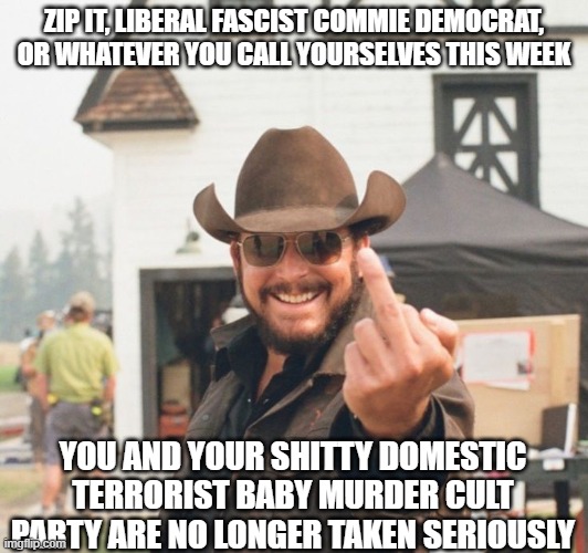 Rip Yellowstone | ZIP IT, LIBERAL FASCIST COMMIE DEMOCRAT, OR WHATEVER YOU CALL YOURSELVES THIS WEEK; YOU AND YOUR SHITTY DOMESTIC TERRORIST BABY MURDER CULT PARTY ARE NO LONGER TAKEN SERIOUSLY | image tagged in rip yellowstone | made w/ Imgflip meme maker