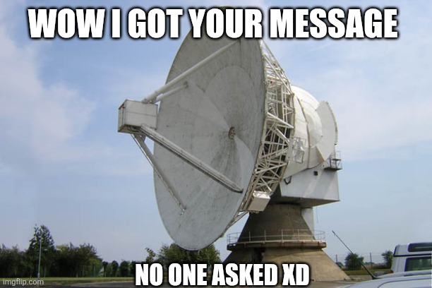 WOW I GOT YOUR MESSAGE NO ONE ASKED XD | image tagged in radar dish | made w/ Imgflip meme maker