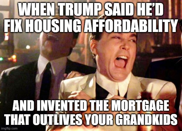 Trump proposes 50-year mortgage to help affordability | WHEN TRUMP SAID HE’D FIX HOUSING AFFORDABILITY; AND INVENTED THE MORTGAGE THAT OUTLIVES YOUR GRANDKIDS | image tagged in goodfellas laugh,white house,inflation,donald trump,donald trump small brain,income inequality | made w/ Imgflip meme maker