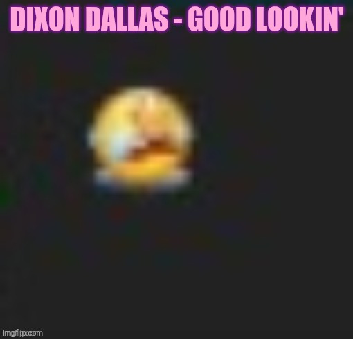 emoyi cri | DIXON DALLAS - GOOD LOOKIN' | image tagged in emoyi cri | made w/ Imgflip meme maker