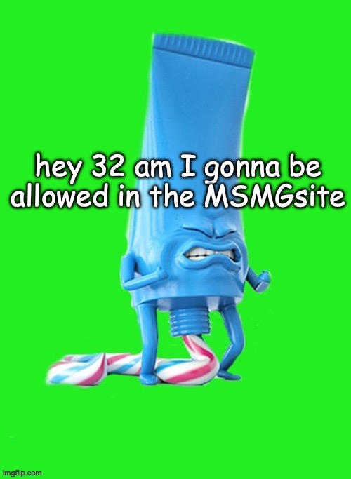 Constipated toothpaste guy | hey 32 am I gonna be allowed in the MSMGsite | image tagged in constipated toothpaste guy | made w/ Imgflip meme maker
