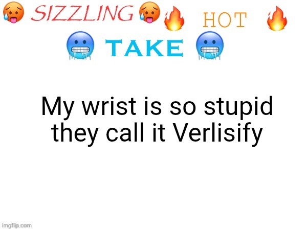 sizzling hot take | My wrist is so stupid they call it Verlisify | made w/ Imgflip meme maker