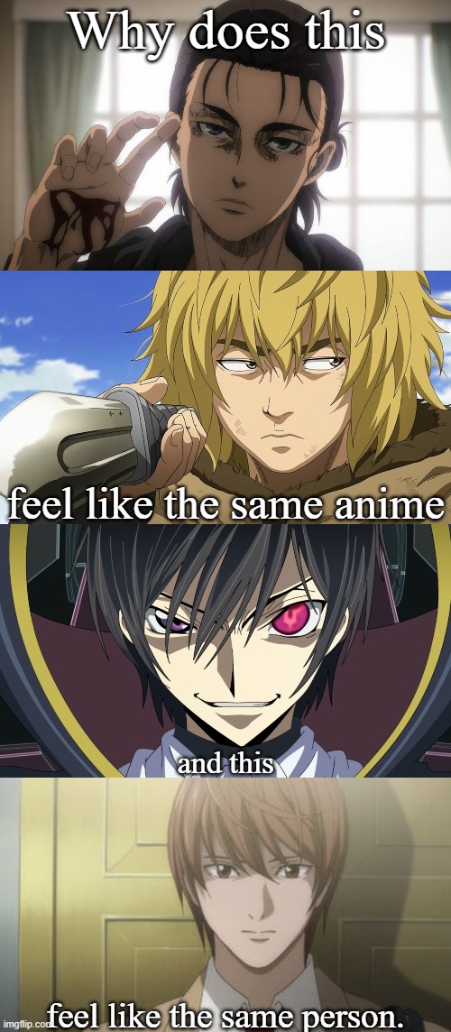 Yeah... just about. | Why does this; feel like the same anime; and this; feel like the same person. | image tagged in aot,vinland saga,code geass,death note,attack on titan,anime | made w/ Imgflip meme maker