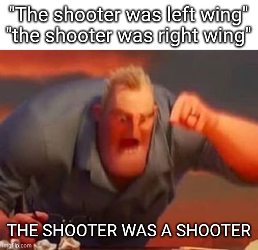 Mr incredible mad | "The shooter was left wing" "the shooter was right wing"; THE SHOOTER WAS A SHOOTER | image tagged in mr incredible mad | made w/ Imgflip meme maker