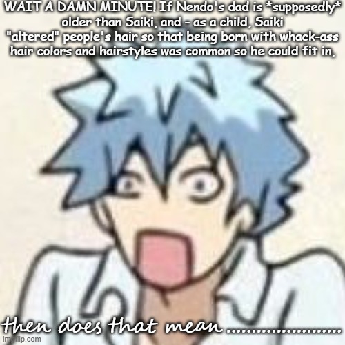 Correct me if I'm wrong. | WAIT A DAMN MINUTE! If Nendo's dad is *supposedly* older than Saiki, and - as a child, Saiki "altered" people's hair so that being born with whack-ass hair colors and hairstyles was common so he could fit in, then does that mean....................... | image tagged in saiki k,tdlosk,saiki,anime,anime meme,anime memes | made w/ Imgflip meme maker