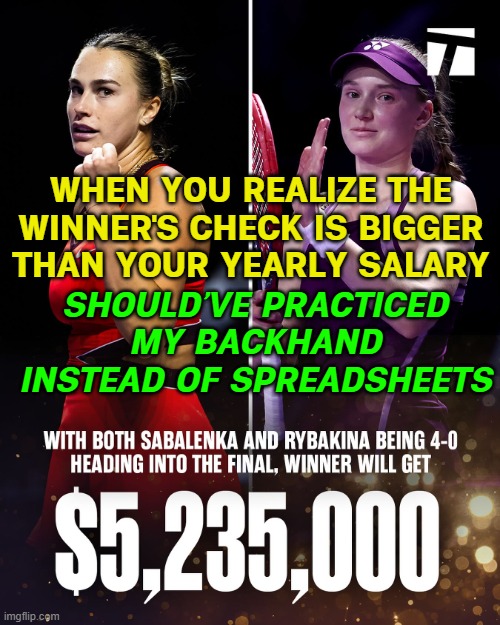 WHEN YOU REALIZE TENNIS PLAYERS EARN MILLIONS | WHEN YOU REALIZE THE WINNER'S CHECK IS BIGGER THAN YOUR YEARLY SALARY; SHOULD’VE PRACTICED MY BACKHAND INSTEAD OF SPREADSHEETS | image tagged in tennis,money,sports,sports fans,practice,gender equality | made w/ Imgflip meme maker