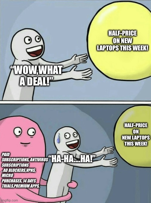 Half-price laptops! | HALF-PRICE ON NEW LAPTOPS THIS WEEK! “WOW,WHAT A DEAL!”; HALF-PRICE ON NEW LAPTOPS THIS WEEK! PAID SUBSCRIPTIONS, ANTIVIRUS SUBSCRIPTIONS , AD BLOCKERS,VPNS, MICRO PURCHASES, 14 DAYS TRIALS,PREMIUM APPS, “HA-HA….HA!” | image tagged in memes,running away balloon | made w/ Imgflip meme maker