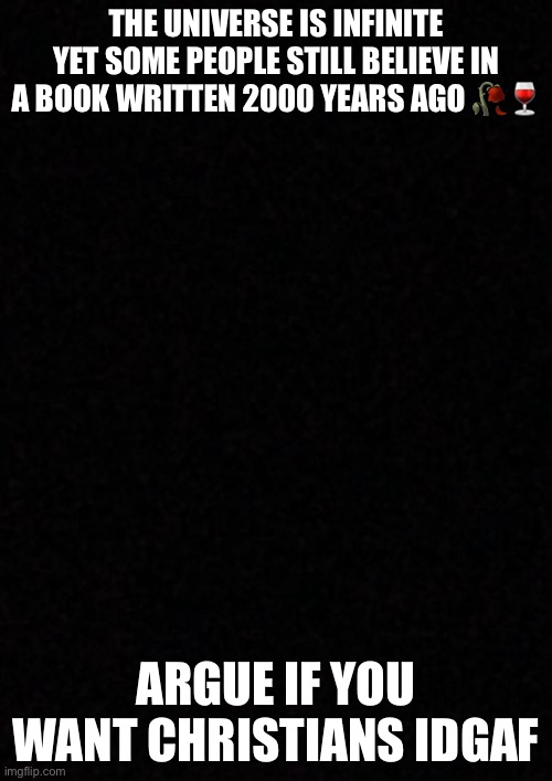 Blank  | THE UNIVERSE IS INFINITE YET SOME PEOPLE STILL BELIEVE IN A BOOK WRITTEN 2000 YEARS AGO 🥀🍷; ARGUE IF YOU WANT CHRISTIANS IDGAF | image tagged in blank | made w/ Imgflip meme maker