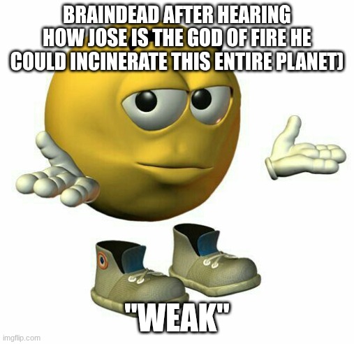 emoji guy shrug | BRAINDEAD AFTER HEARING HOW JOSE IS THE GOD OF FIRE HE COULD INCINERATE THIS ENTIRE PLANET); "WEAK" | image tagged in emoji guy shrug | made w/ Imgflip meme maker