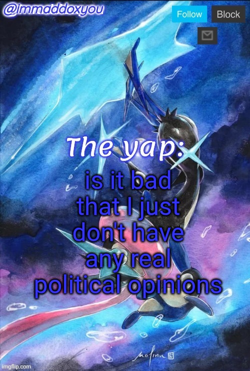 . | is it bad that I just don't have any real political opinions | image tagged in immaddoxyou's greninja announcement temp thanks mewo | made w/ Imgflip meme maker