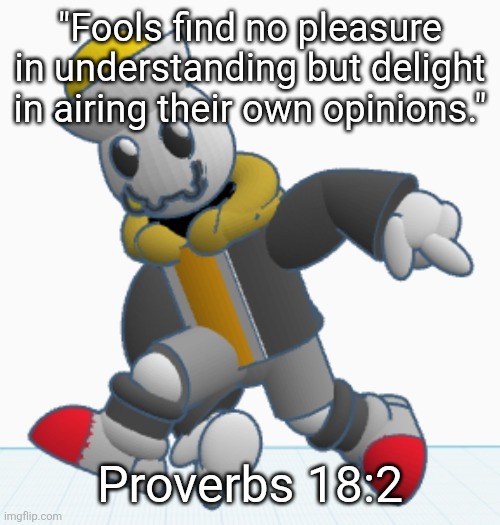 Amen. | "Fools find no pleasure in understanding but delight in airing their own opinions."; Proverbs 18:2 | image tagged in eggy sonic adventure pose | made w/ Imgflip meme maker