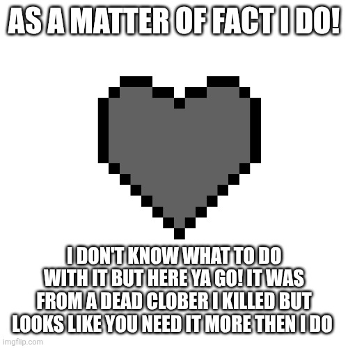 AS A MATTER OF FACT I DO! I DON'T KNOW WHAT TO DO WITH IT BUT HERE YA GO! IT WAS FROM A DEAD CLOBER I KILLED BUT LOOKS LIKE YOU NEED IT MORE | made w/ Imgflip meme maker