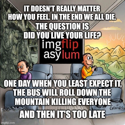 Too Late. You're Dead. | IT DOESN'T REALLY MATTER
HOW YOU FEEL. IN THE END WE ALL DIE. THE QUESTION IS
DID YOU LIVE YOUR LIFE? ONE DAY WHEN YOU LEAST EXPECT IT,
THE BUS WILL ROLL DOWN THE 
MOUNTAIN KILLING EVERYONE; AND THEN IT'S TOO LATE | image tagged in bus,accident,wreck,dead meme,dead,i diagnose you with dead | made w/ Imgflip meme maker