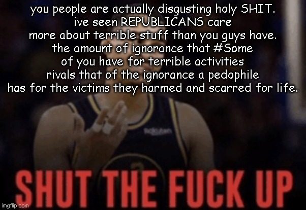 tl;dr: You ALL don't suck, but #SOME of you do. (about https://imgflip.com/i/abkj7t) | you people are actually disgusting holy SHIT.
ive seen REPUBLICANS care more about terrible stuff than you guys have.
the amount of ignorance that #Some of you have for terrible activities rivals that of the ignorance a pedophile has for the victims they harmed and scarred for life. | image tagged in national basketball association | made w/ Imgflip meme maker