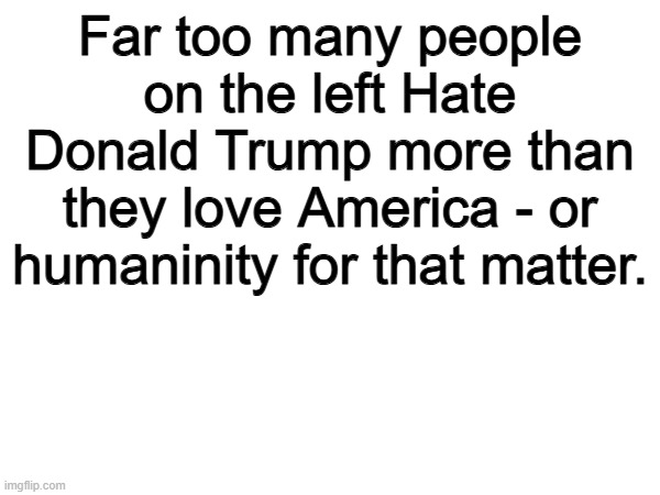 100% | Far too many people on the left Hate Donald Trump more than they love America - or humaninity for that matter. | image tagged in memes,funny,leftists,politics,political meme | made w/ Imgflip meme maker