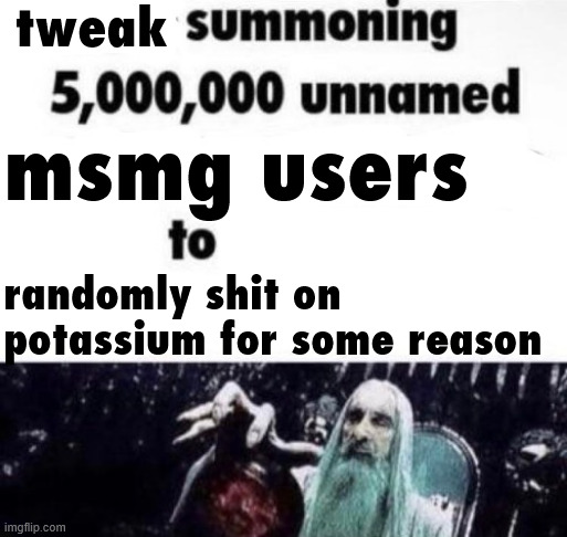 what did bro do | tweak; msmg users; randomly shit on potassium for some reason | image tagged in x summoning 5 000 000 unnamed x to buy the new x | made w/ Imgflip meme maker