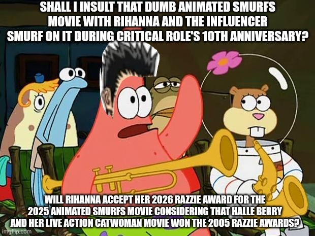 Patrick Mayonaise | SHALL I INSULT THAT DUMB ANIMATED SMURFS MOVIE WITH RIHANNA AND THE INFLUENCER SMURF ON IT DURING CRITICAL ROLE'S 10TH ANNIVERSARY? WILL RIHANNA ACCEPT HER 2026 RAZZIE AWARD FOR THE 2025 ANIMATED SMURFS MOVIE CONSIDERING THAT HALLE BERRY AND HER LIVE ACTION CATWOMAN MOVIE WON THE 2005 RAZZIE AWARDS? | image tagged in patrick mayonaise,smurfs,catwoman,rihanna,critical role,razzie | made w/ Imgflip meme maker