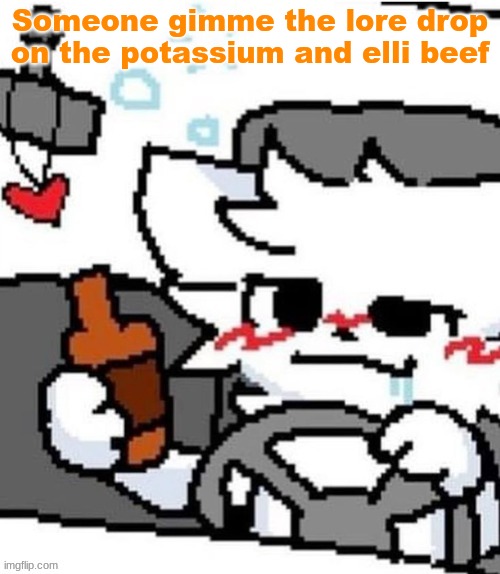 mmfmfmmfmfm.mmfm..mfgm.m..,,.., | Someone gimme the lore drop on the potassium and elli beef | image tagged in mmfmfmmfmfm mmfm mfgm m | made w/ Imgflip meme maker