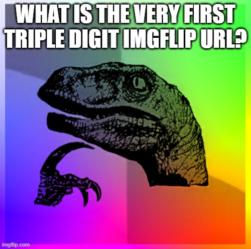 hmmmm | WHAT IS THE VERY FIRST TRIPLE DIGIT IMGFLIP URL? | image tagged in color philosiraptor,hmmm,hmmmst,think | made w/ Imgflip meme maker
