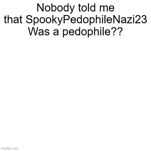 Nobody told me that SpookyPedophileNazi23 Was a pedophile?? | made w/ Imgflip meme maker