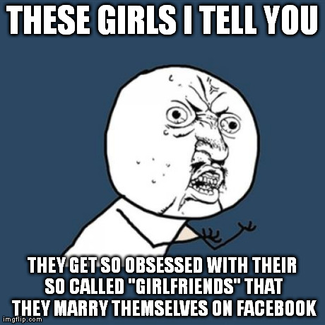 Y U No Meme | THESE GIRLS I TELL YOU THEY GET SO OBSESSED WITH THEIR SO CALLED "GIRLFRIENDS" THAT THEY MARRY THEMSELVES ON FACEBOOK | image tagged in memes,y u no | made w/ Imgflip meme maker