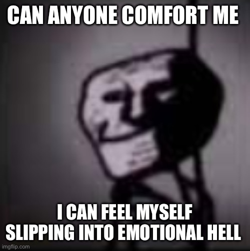 Please help I just need to talk to someone | CAN ANYONE COMFORT ME; I CAN FEEL MYSELF SLIPPING INTO EMOTIONAL HELL | image tagged in trollface in the dark | made w/ Imgflip meme maker