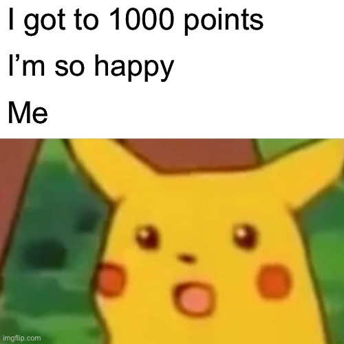 Surprised Pikachu | I got to 1000 points; I’m so happy; Me | image tagged in memes,surprised pikachu | made w/ Imgflip meme maker