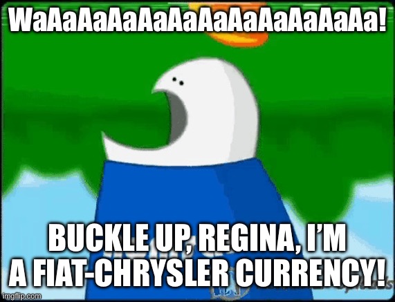 Homsar | WaAaAaAaAaAaAaAaAaAaAaAa! BUCKLE UP, REGINA, I’M A FIAT-CHRYSLER CURRENCY! | image tagged in homsar | made w/ Imgflip meme maker