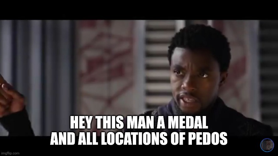 Black Panther - Get this man a shield | HEY THIS MAN A MEDAL AND ALL LOCATIONS OF PEDOS | image tagged in black panther - get this man a shield | made w/ Imgflip meme maker