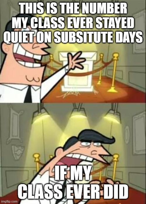 This Is Where I'd Put My Trophy If I Had One Meme | THIS IS THE NUMBER MY CLASS EVER STAYED QUIET ON SUBSITUTE DAYS; IF MY CLASS EVER DID | image tagged in memes,this is where i'd put my trophy if i had one,school | made w/ Imgflip meme maker