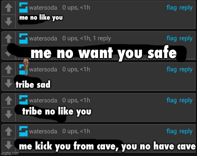 watersoda | me no like you; me no want you safe; tribe sad; tribe no like you; me kick you from cave, you no have cave | image tagged in watersoda | made w/ Imgflip meme maker