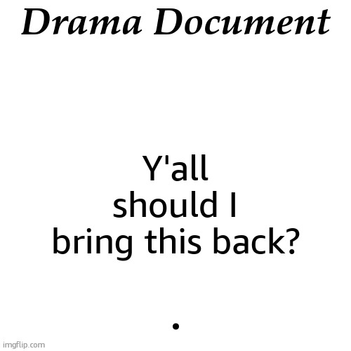 drama document | Drama Document; Y'all should I bring this back? . | image tagged in drama document | made w/ Imgflip meme maker