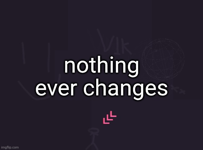 vik's image | nothing ever changes | image tagged in vik's image | made w/ Imgflip meme maker