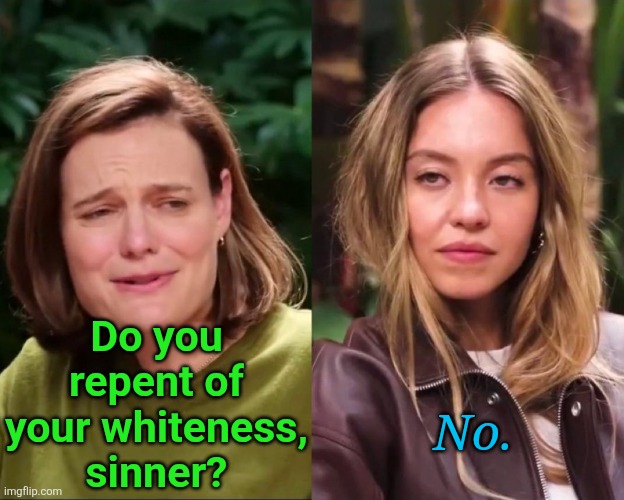 unapologetic | Do you repent of your whiteness, sinner? No. | image tagged in stoeffel / sweeney,political meme | made w/ Imgflip meme maker