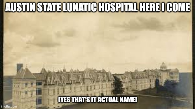 AUSTIN STATE LUNATIC HOSPITAL HERE I COME; (YES THAT'S IT ACTUAL NAME) | made w/ Imgflip meme maker