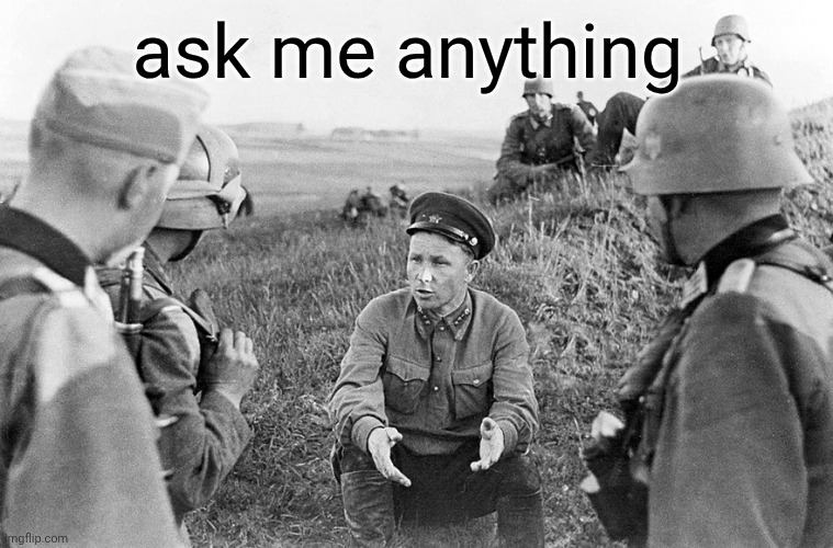 Nazi officers interrogate a captured Soviet | ask me anything | image tagged in nazi officers interrogate a captured soviet | made w/ Imgflip meme maker