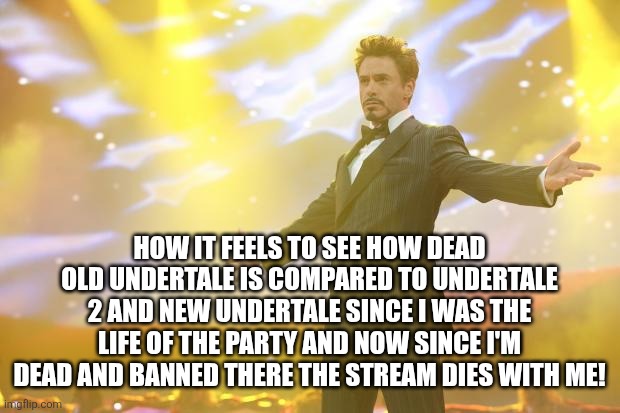 Like that shit is super dead now even they're assholes to void! | HOW IT FEELS TO SEE HOW DEAD OLD UNDERTALE IS COMPARED TO UNDERTALE 2 AND NEW UNDERTALE SINCE I WAS THE LIFE OF THE PARTY AND NOW SINCE I'M DEAD AND BANNED THERE THE STREAM DIES WITH ME! | image tagged in tony stark success | made w/ Imgflip meme maker