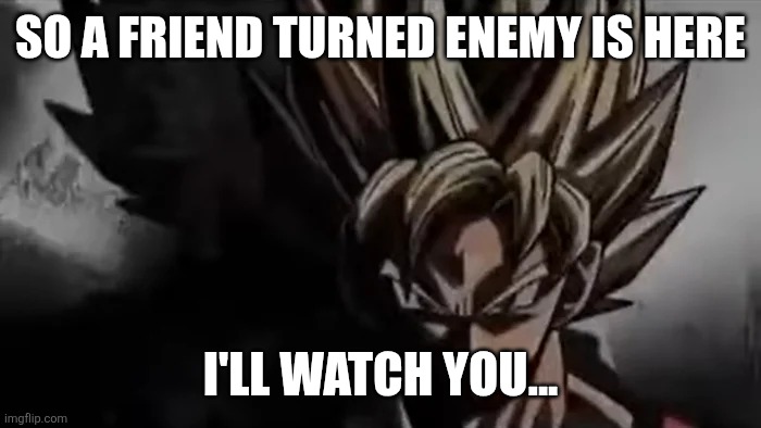 Goku Staring | SO A FRIEND TURNED ENEMY IS HERE I'LL WATCH YOU... | image tagged in goku staring | made w/ Imgflip meme maker
