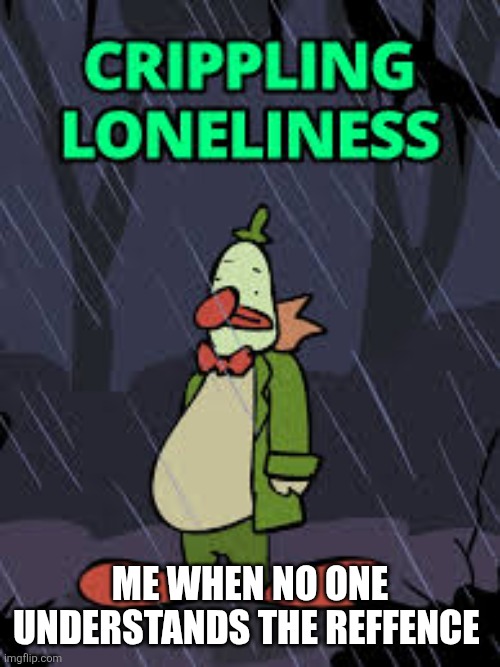 Chuckles Crippling Loeliness | ME WHEN NO ONE UNDERSTANDS THE REFFENCE | image tagged in chuckles crippling loeliness | made w/ Imgflip meme maker