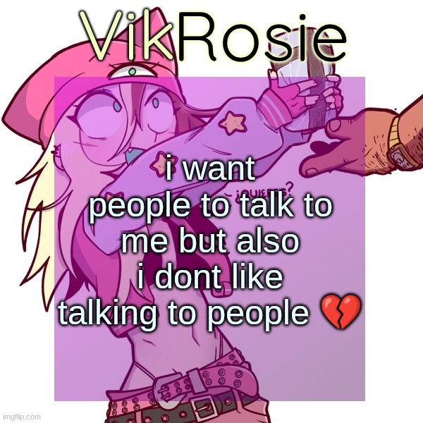 Rose's ISSBROKIE temp | i want people to talk to me but also i dont like talking to people 💔 | image tagged in rose's issbrokie temp | made w/ Imgflip meme maker