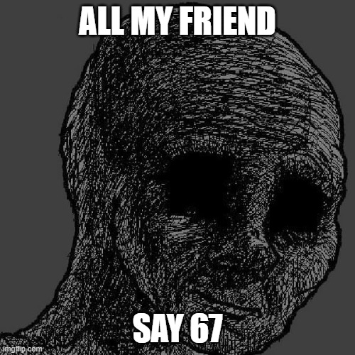 my friend say 67 | ALL MY FRIEND; SAY 67 | image tagged in cursed wojak | made w/ Imgflip meme maker