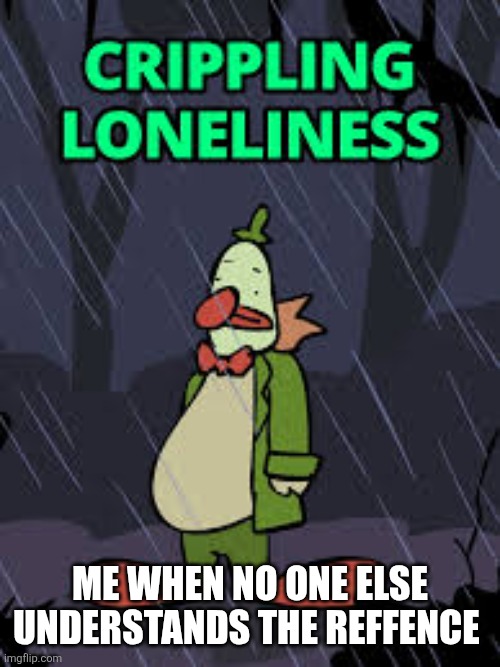 Chuckles Crippling Loeliness | ME WHEN NO ONE ELSE UNDERSTANDS THE REFFENCE | image tagged in chuckles crippling loeliness | made w/ Imgflip meme maker