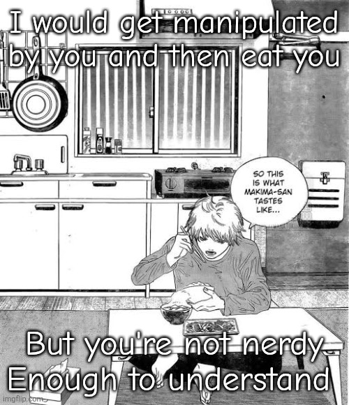 Denji eating makima | I would get manipulated by you and then eat you; But you're not nerdy Enough to understand | image tagged in denji eating makima | made w/ Imgflip meme maker