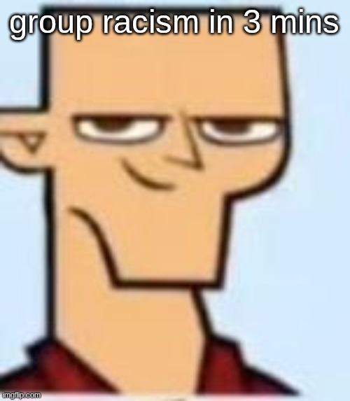 tyler | group racism in 3 mins | image tagged in tyler | made w/ Imgflip meme maker