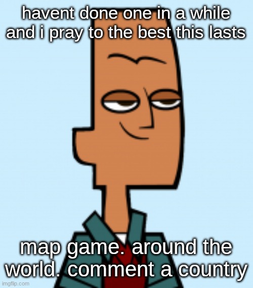 noah | havent done one in a while and i pray to the best this lasts; map game. around the world. comment a country | image tagged in noah | made w/ Imgflip meme maker